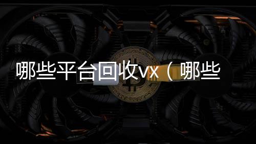 哪些平台回收v回收微信号x（哪些平台回收京东e卡）