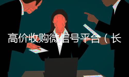 高价收购微信号平24小时收微信靠谱回收台（长期高价收购微信号联系方式）